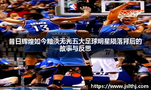 昔日辉煌如今黯淡无光五大足球明星陨落背后的故事与反思