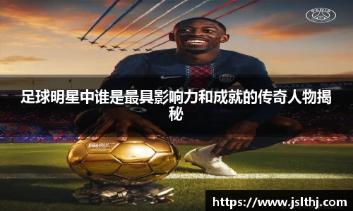 足球明星中谁是最具影响力和成就的传奇人物揭秘