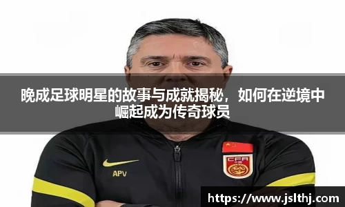 晚成足球明星的故事与成就揭秘，如何在逆境中崛起成为传奇球员