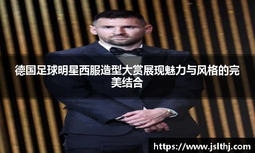 德国足球明星西服造型大赏展现魅力与风格的完美结合