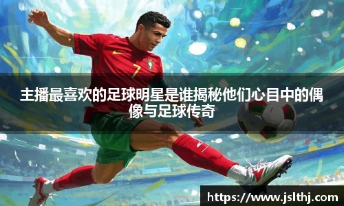 主播最喜欢的足球明星是谁揭秘他们心目中的偶像与足球传奇