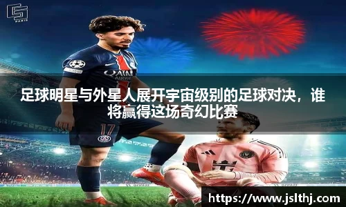足球明星与外星人展开宇宙级别的足球对决，谁将赢得这场奇幻比赛