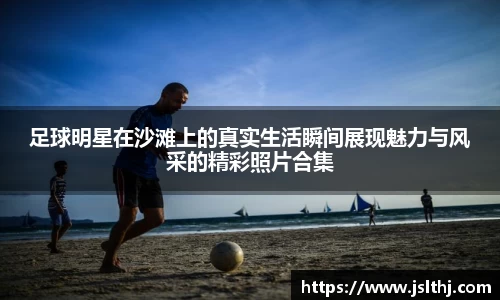 足球明星在沙滩上的真实生活瞬间展现魅力与风采的精彩照片合集